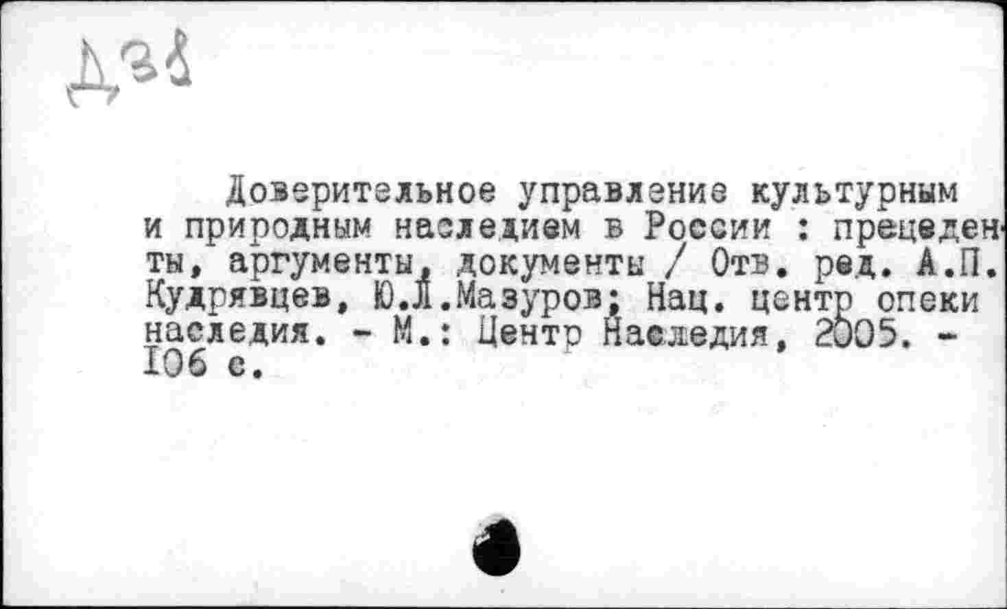 ﻿
Доверительное управление культурным и природным наследием в России : пределен ты, аргументы, документы / Отв. рвд. А.П. Кудрявцев, Ю.Л.Мазуров; Нац. центр опеки наследия. - М.: Центр Наследия, 2005. -106 е.